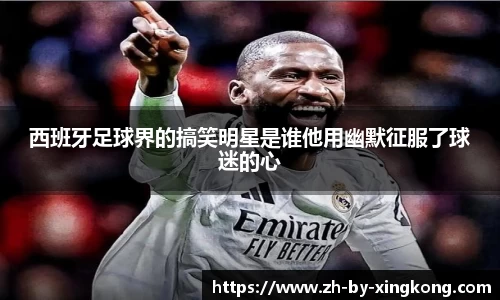 西班牙足球界的搞笑明星是谁他用幽默征服了球迷的心